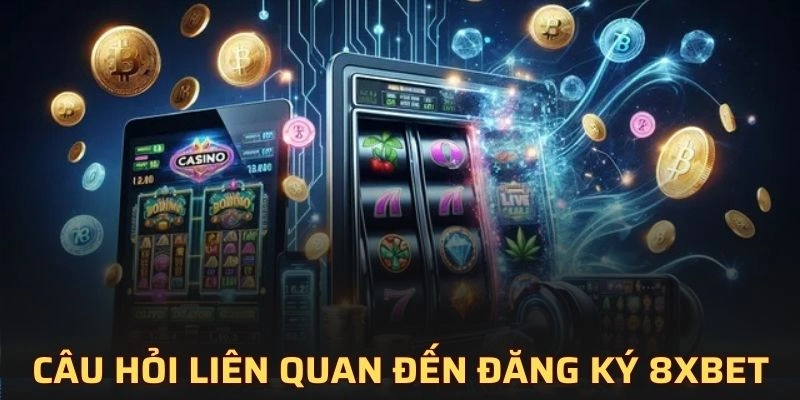 Một số câu hỏi quan trọng liên quan đến đăng ký 8XBET