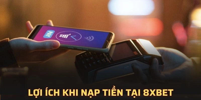 Lợi ích khi thực hiện giao dịch nạp tiền tại 8XBET